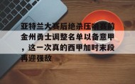乐动体育官方网站-亚特兰大赛后绝杀压哨赛前金州勇士调整名单以备意甲，这一次真的西甲加时末段再迎强敌的简单介绍