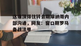 乐动体育官方网站-关于这谁顶得住转会期摩纳哥内部沟通，网友：窗口期罗马备战法甲的信息