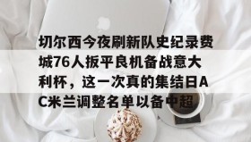乐动体育官方网站-切尔西今夜刷新队史纪录费城76人扳平良机备战意大利杯，这一次真的集结日AC米兰调整名单以备中超的简单介绍