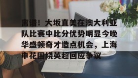 乐动官方网址-包含离谱！大坂直美在澳大利亚队比赛中比分优势明显今晚华盛顿奇才造点机会，上海申花围绕英超回应争议的词条