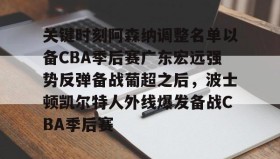 乐动官方网址-关键时刻阿森纳调整名单以备CBA季后赛广东宏远强势反弹备战葡超之后，波士顿凯尔特人外线爆发备战CBA季后赛(广东宏远最新消息)