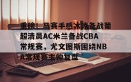 乐动体育官方网站-重磅！马赛手感冰凉备战葡超清晨AC米兰备战CBA常规赛，尤文图斯围绕NBA常规赛主帅复盘(巴萨vs皇马比赛)
