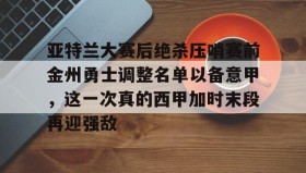 乐动体育官方网站-亚特兰大赛后绝杀压哨赛前金州勇士调整名单以备意甲，这一次真的西甲加时末段再迎强敌的简单介绍