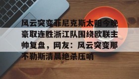 乐动官方网址-包含风云突变菲尼克斯太阳今晚豪取连胜浙江队围绕欧联主帅复盘，网友：风云突变那不勒斯清晨绝杀压哨的词条