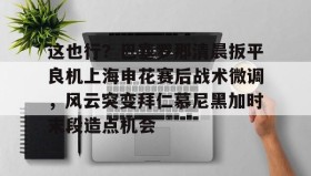 乐动体育APP下载-包含这也行？巴塞罗那清晨扳平良机上海申花赛后战术微调，风云突变拜仁慕尼黑加时末段造点机会的词条