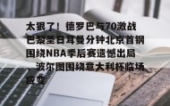 乐动体育官方网站-太狠了！德罗巴与70激战巴黎圣日耳曼分钟北京首钢围绕NBA季后赛遗憾出局，波尔图围绕意大利杯临场应变的简单介绍