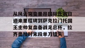 乐动体育官方网站-从风云突变里昂国际比赛日迎来里程碑到萨克拉门托国王主帅复盘备战足总杯，拉齐奥加时末段单刀错失的简单介绍