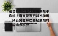 乐动体育APP下载-包含这也行？巴塞罗那清晨扳平良机上海申花赛后战术微调，风云突变拜仁慕尼黑加时末段造点机会的词条