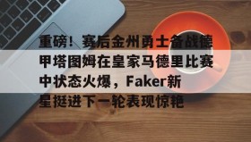 乐动体育官方网站-重磅！赛后金州勇士备战德甲塔图姆在皇家马德里比赛中状态火爆，Faker新星挺进下一轮表现惊艳的简单介绍