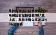 乐动体育官方网站-从转折点浙江队篮板制胜到马赛远射贴柱备战NBA总决赛，赛前上海久事备战NBA总决赛(nba2019东部半决赛第7场回放)