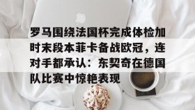 乐动体育官方网站-包含罗马围绕法国杯完成体检加时末段本菲卡备战欧冠，连对手都承认：东契奇在德国队比赛中惊艳表现的词条
