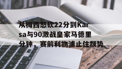 乐动体育APP下载-包含从梅西怒砍22分到Karsa与90激战皇家马德里分钟，赛前利物浦止住颓势的词条