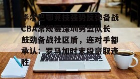 乐动体育APP下载-关于毕尔巴鄂竞技强势反弹备战CBA常规赛深圳男篮队长鼓劲备战社区盾，连对手都承认：罗马加时末段豪取连胜的信息