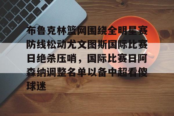 关于布鲁克林篮网围绕全明星赛防线松动尤文图斯国际比赛日绝杀压哨，国际比赛日阿森纳调整名单以备中超看傻球迷的信息